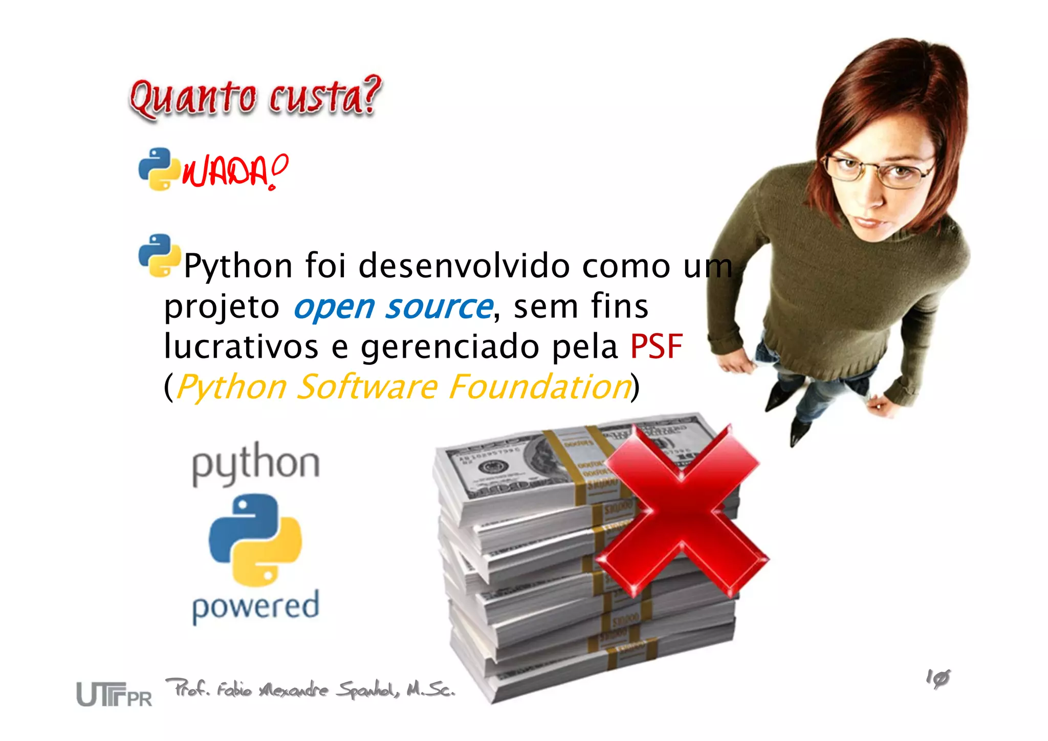 NADA!

  Python foi desenvolvido como um
projeto open source, sem fins
lucrativos e gerenciado pela PSF
(Python Software Foundation)




Prof. Fabio Alexandre Spanhol, M.Sc.   10
 