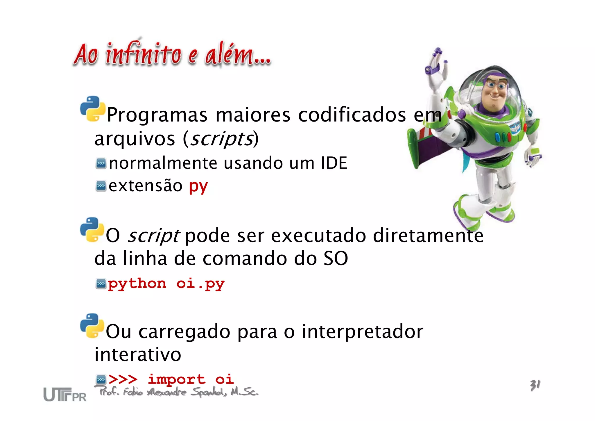 Programas maiores codificados em
arquivos (scripts)
  normalmente usando um IDE
  extensão py

 O script pode ser executado diretamente
da linha de comando do SO
  python oi.py


  Ou carregado para o interpretador
interativo
  >>> import oi                            31
Prof. Fabio Alexandre Spanhol, M.Sc.
 