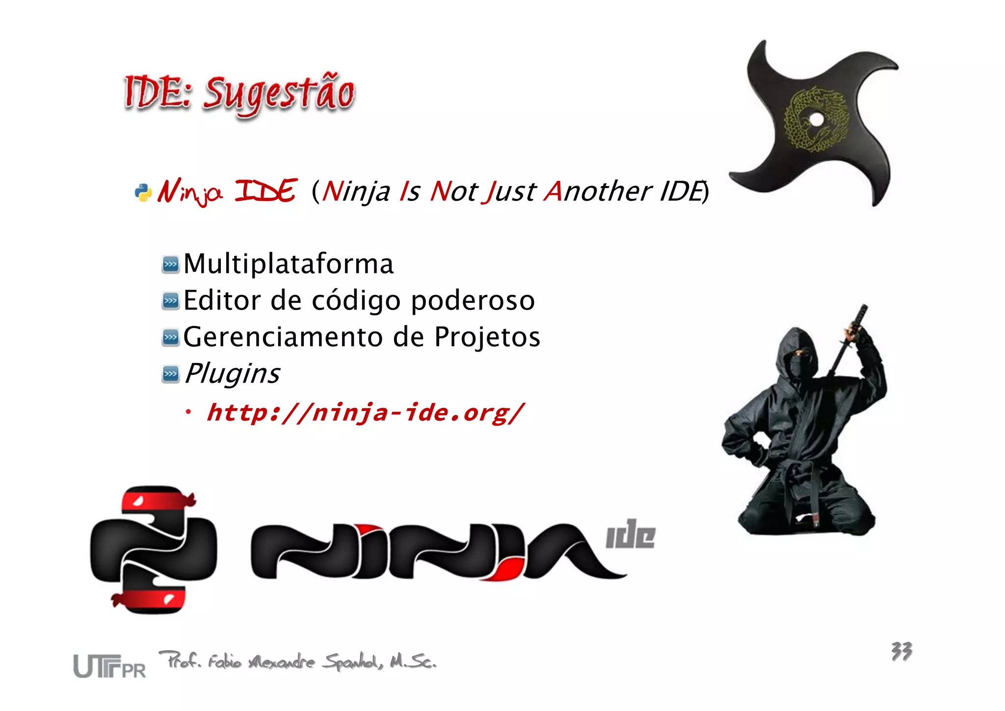 Ninja IDE (Ninja Is Not Just Another IDE)

  Multiplataforma
  Editor de código poderoso
  Gerenciamento de Projetos
  Plugins
   http://ninja-ide.org/




Prof. Fabio Alexandre Spanhol, M.Sc.        33
 
