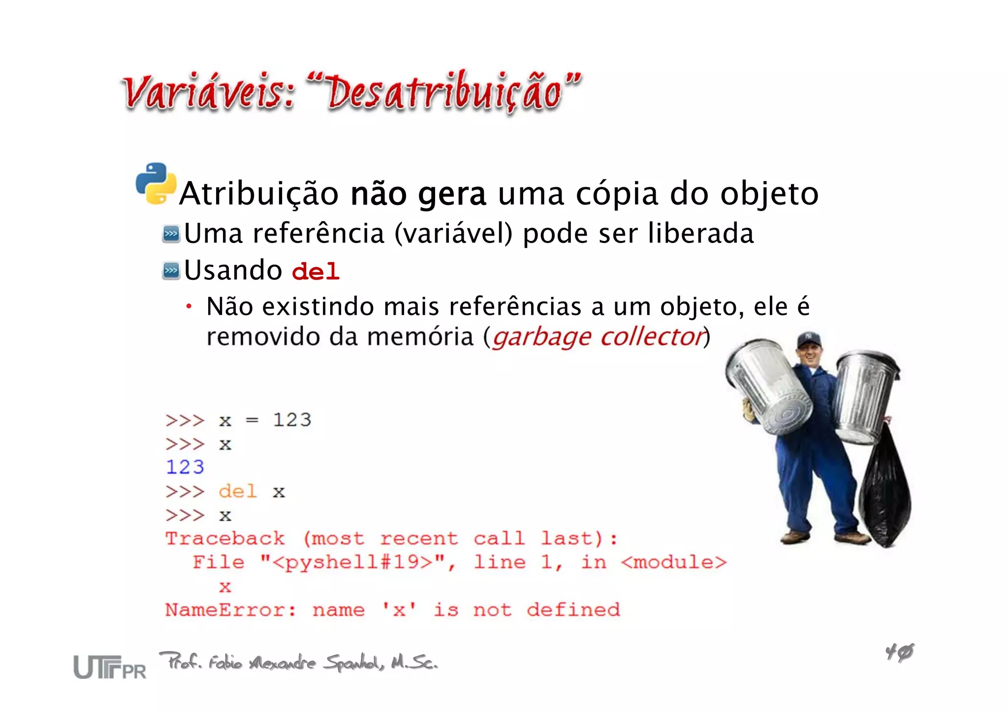 Atribuição não gera uma cópia do objeto
  Uma referência (variável) pode ser liberada
  Usando del
   Não existindo mais referências a um objeto, ele é
    removido da memória (garbage collector)




Prof. Fabio Alexandre Spanhol, M.Sc.                    40
 