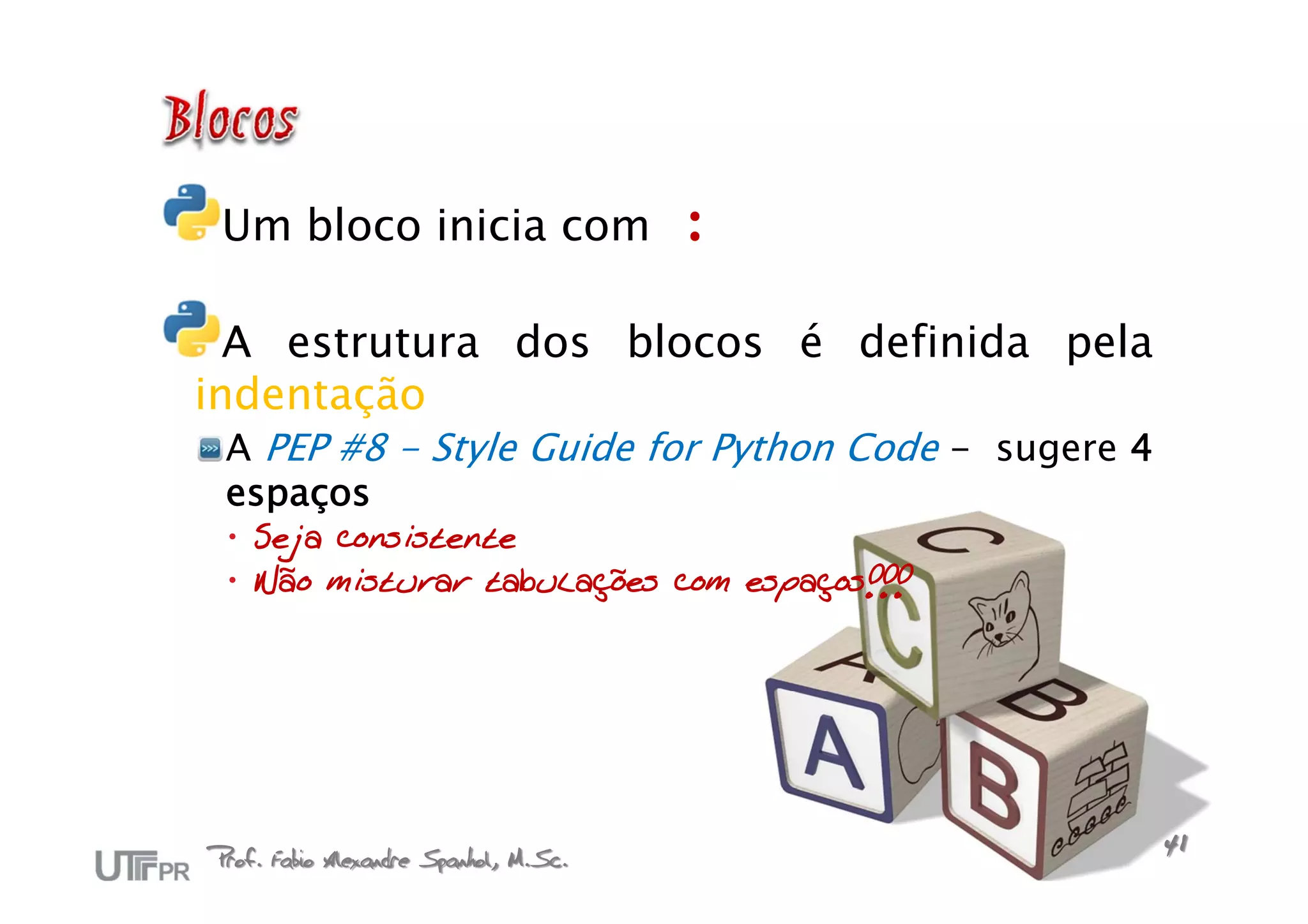 Um bloco inicia com                   :

  A estrutura dos blocos é definida pela
indentação
 A PEP #8 - Style Guide for Python Code - sugere 4
 espaços
  Seja consistente
  Não misturar tabulações com espaços!!!




Prof. Fabio Alexandre Spanhol, M.Sc.                 41
 