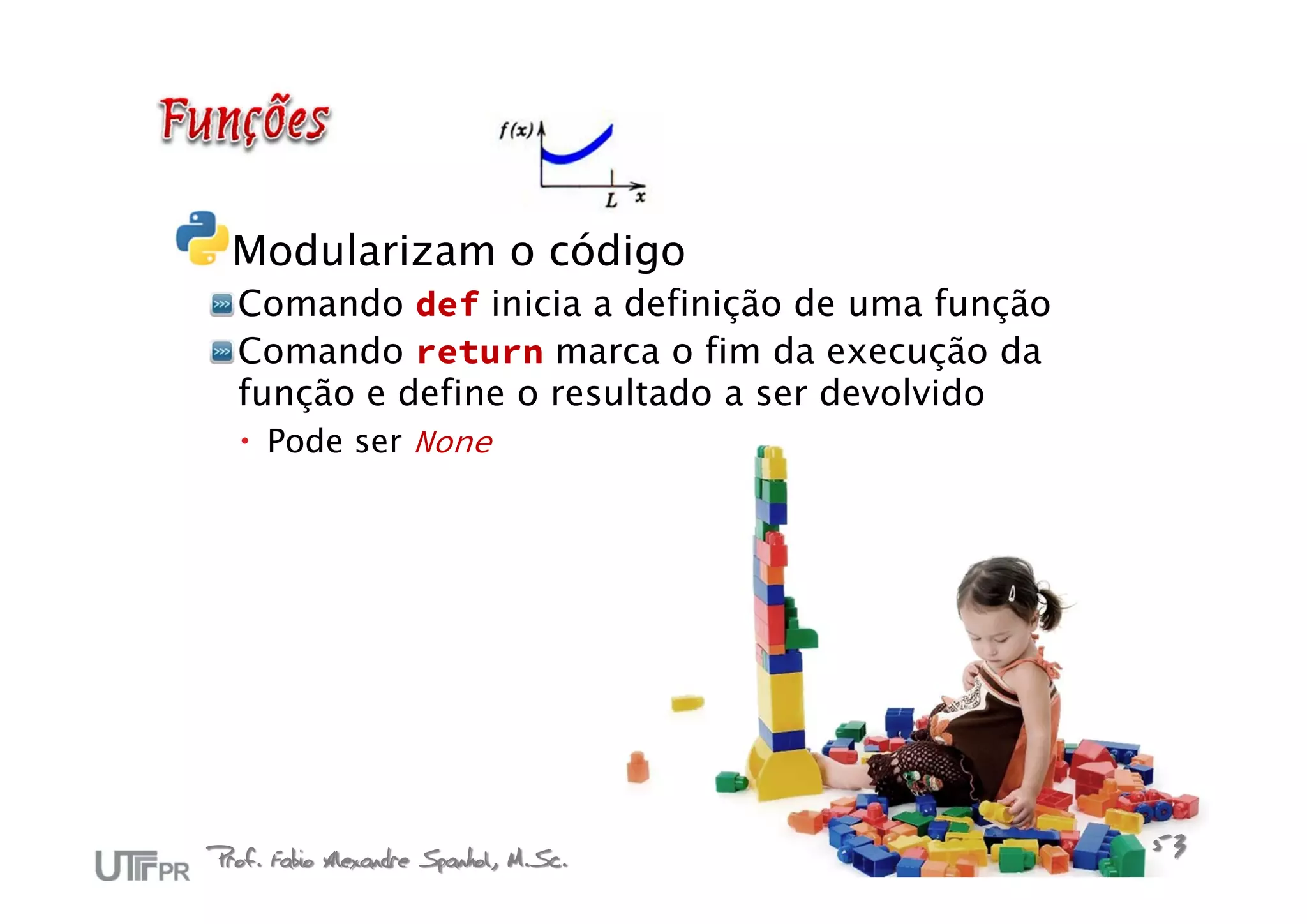 Modularizam o código
  Comando def inicia a definição de uma função
  Comando return marca o fim da execução da
  função e define o resultado a ser devolvido
   Pode ser None




Prof. Fabio Alexandre Spanhol, M.Sc.             53
 