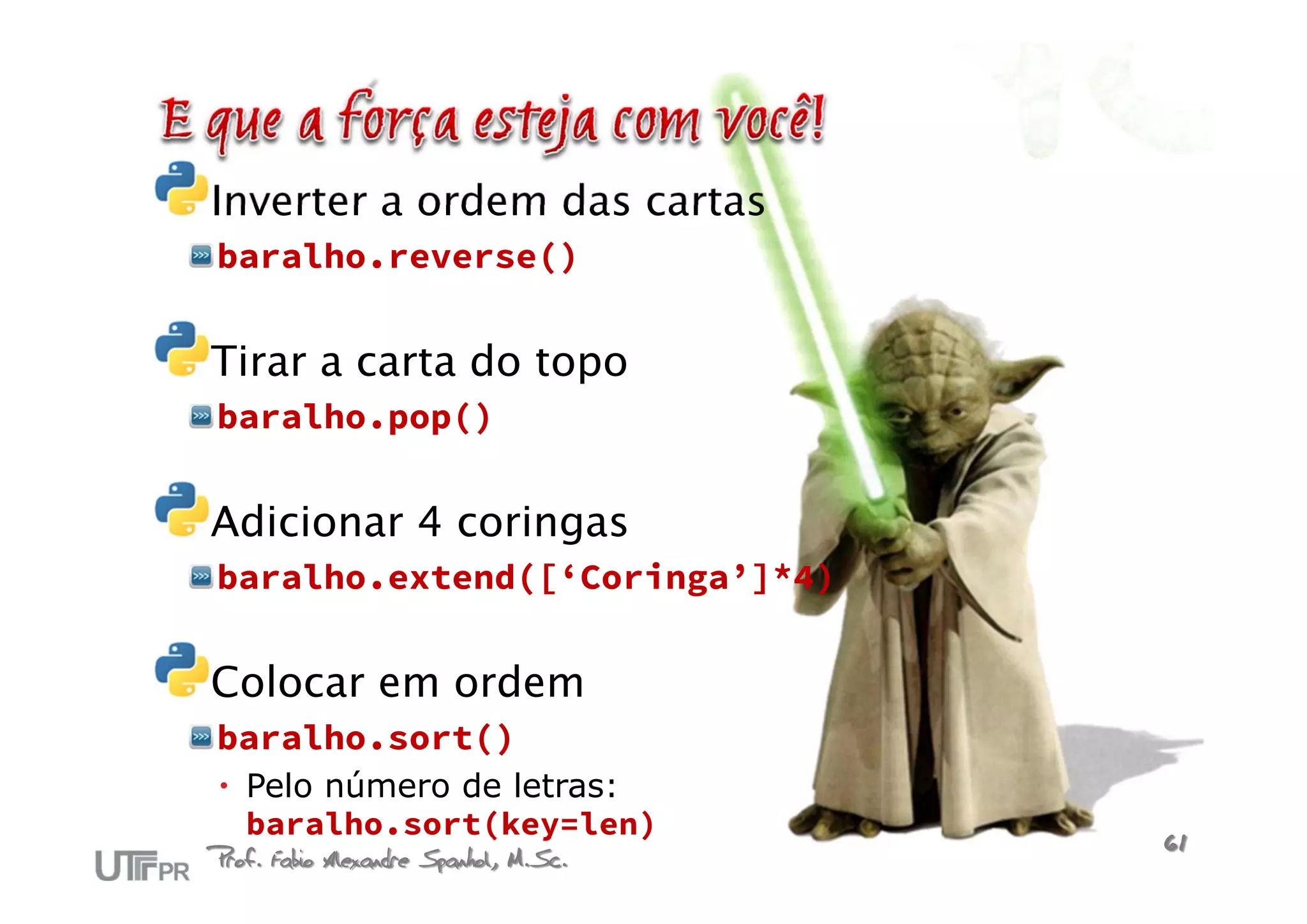 Inverter a ordem das cartas
baralho.reverse()


Tirar a carta do topo
baralho.pop()


Adicionar 4 coringas
baralho.extend([‘Coringa’]*4)


Colocar em ordem
baralho.sort()
 Pelo número de letras:
  baralho.sort(key=len)
Prof. Fabio Alexandre Spanhol, M.Sc.   61
 
