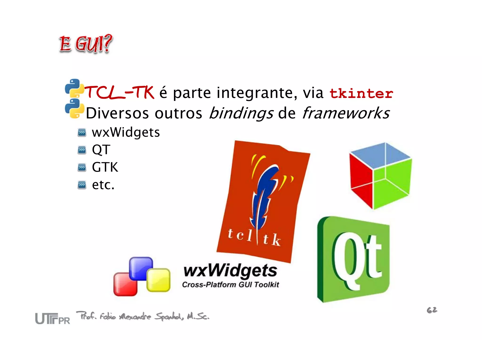 TCL-TK é parte integrante, via tkinter
  Diversos outros bindings de frameworks
   wxWidgets
   QT
   GTK
   etc.




Prof. Fabio Alexandre Spanhol, M.Sc.       62
 
