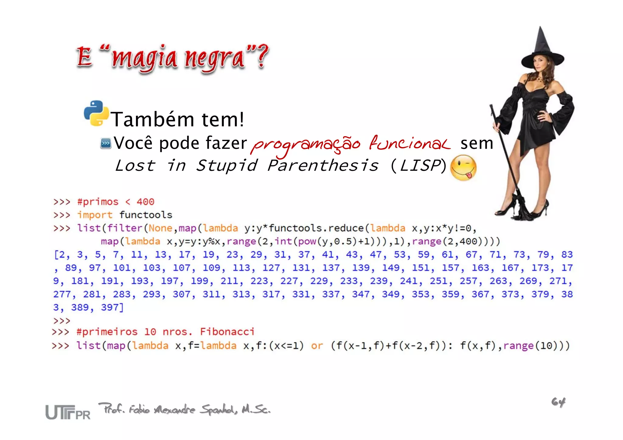 Também tem!
  Você pode fazer programação funcional sem
  Lost in Stupid Parenthesis (LISP)




Prof. Fabio Alexandre Spanhol, M.Sc.          64
 