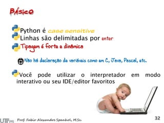 Python é
Linhas são delimitadas por enter
Tipagem é forte e dinâmica
Não há declaração de variáveis como em C, Java, Pascal, etc.
Você pode utilizar o interpretador em modo
interativo ou seu IDE/editor favoritos
 