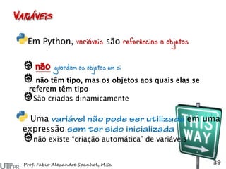 Em Python, variáveis são referências a objetos
não guardam os objetos em si
não têm tipo, mas os objetos aos quais elas se
referem têm tipo
São criadas dinamicamente
Uma em uma
expressão
não existe “criação automática” de variáveis
 