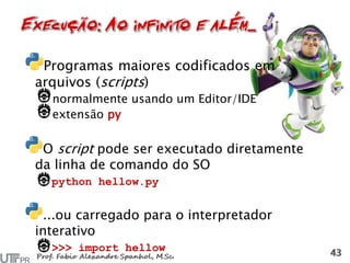 Programas maiores codificados em
arquivos (scripts)
normalmente usando um Editor/IDE
extensão py
O script pode ser executado diretamente
da linha de comando do SO
python hellow.py
...ou carregado para o interpretador
interativo
>>> import hellow
 