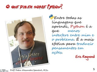 Entre todas as
linguagens que
aprendi, Python é a
que menos
interfere entre mim e
o problema. É a mais
efetiva para traduzir
pensamentos em
ações.
Eric Raymond
 