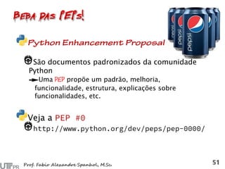 São documentos padronizados da comunidade
Python
Uma PEP propõe um padrão, melhoria,
funcionalidade, estrutura, explicações sobre
funcionalidades, etc.
Veja a
 
