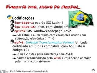 Codificações
: padrão ISO Latin-1
: idem, com símbolo € (Euro)
: MS-Windows codepage 1252
ISO Latin-1 aumentado com caracteres usados em
editoração eletrônica (‘’ “” •)
: Unicode Transformation Format. Unicode
codificado em 8 bits compatível com ASCII até o
código 127
utiliza 2 bytes para caracteres não-ASCII
padrão recomendado pelo e está sendo adotado
pela maioria dos sistemas
 