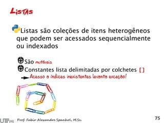 Listas são coleções de itens heterogêneos
que podem ser acessados sequencialmente
ou indexados
São mutáveis
Constantes lista delimitadas por colchetes
Acesso a índices inexistentes levanta exceção!
 
