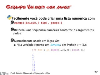 Facilmente você pode criar uma lista numérica com
range([inicio,] fim[, passo])
Retorna uma sequência numérica conforme os argumentos
dados
Normalmente usada em laços for
*Na verdade retorna um iterator, em Python >= 3.x
 
