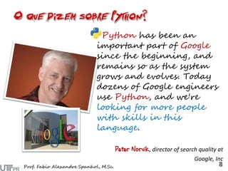 Python has been an
important part of Google
since the beginning, and
remains so as the system
grows and evolves. Today
dozens of Google engineers
use Python, and we're
looking for more people
with skills in this
language.
Peter Norvik, director of search quality at
Google, Inc
 