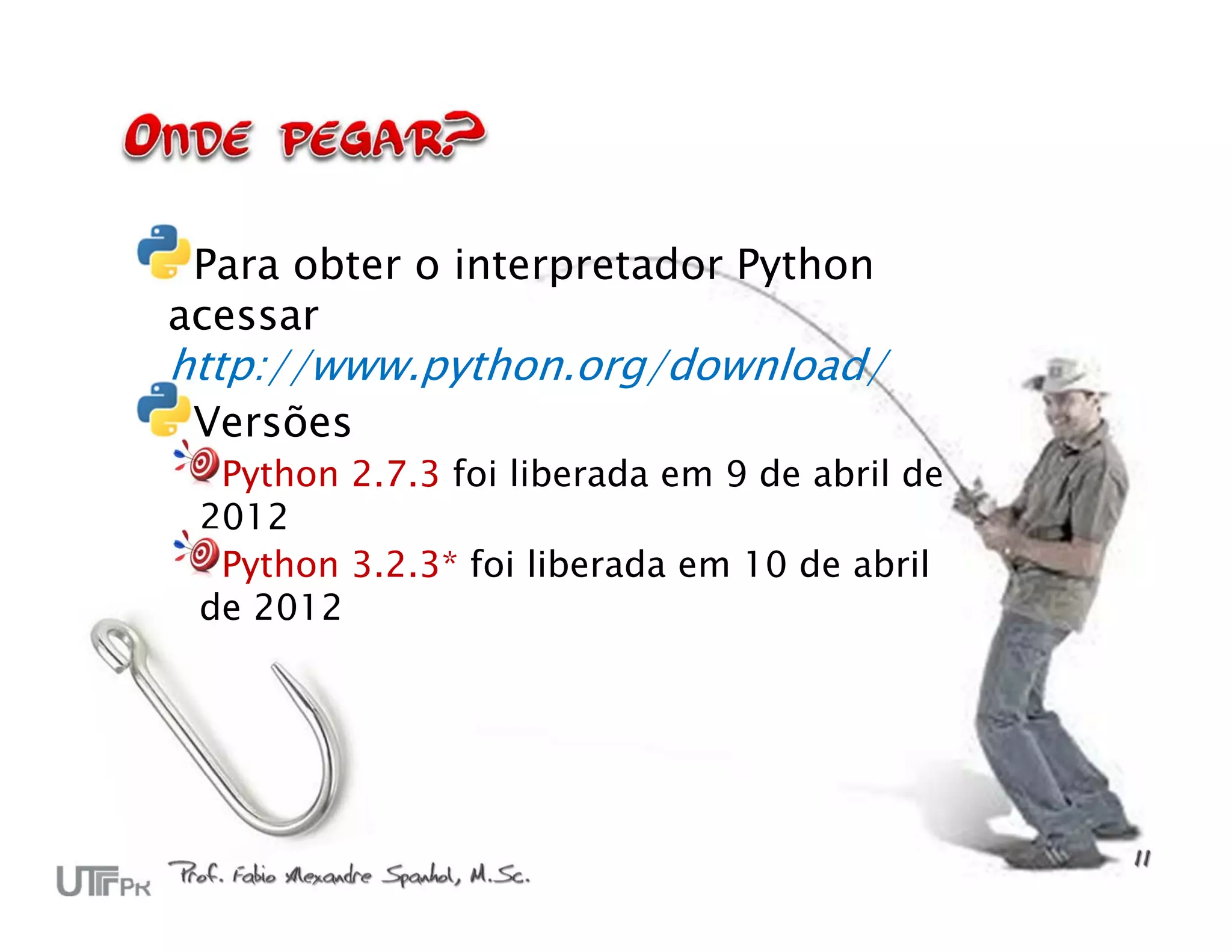 Para obter o interpretador Python acessar http://www.python.org/download/ Versões Python 2.7.3 foi liberada em 9 de abril de 2012 Python 3.2.3* foi liberada em 10 de abril de 2012 