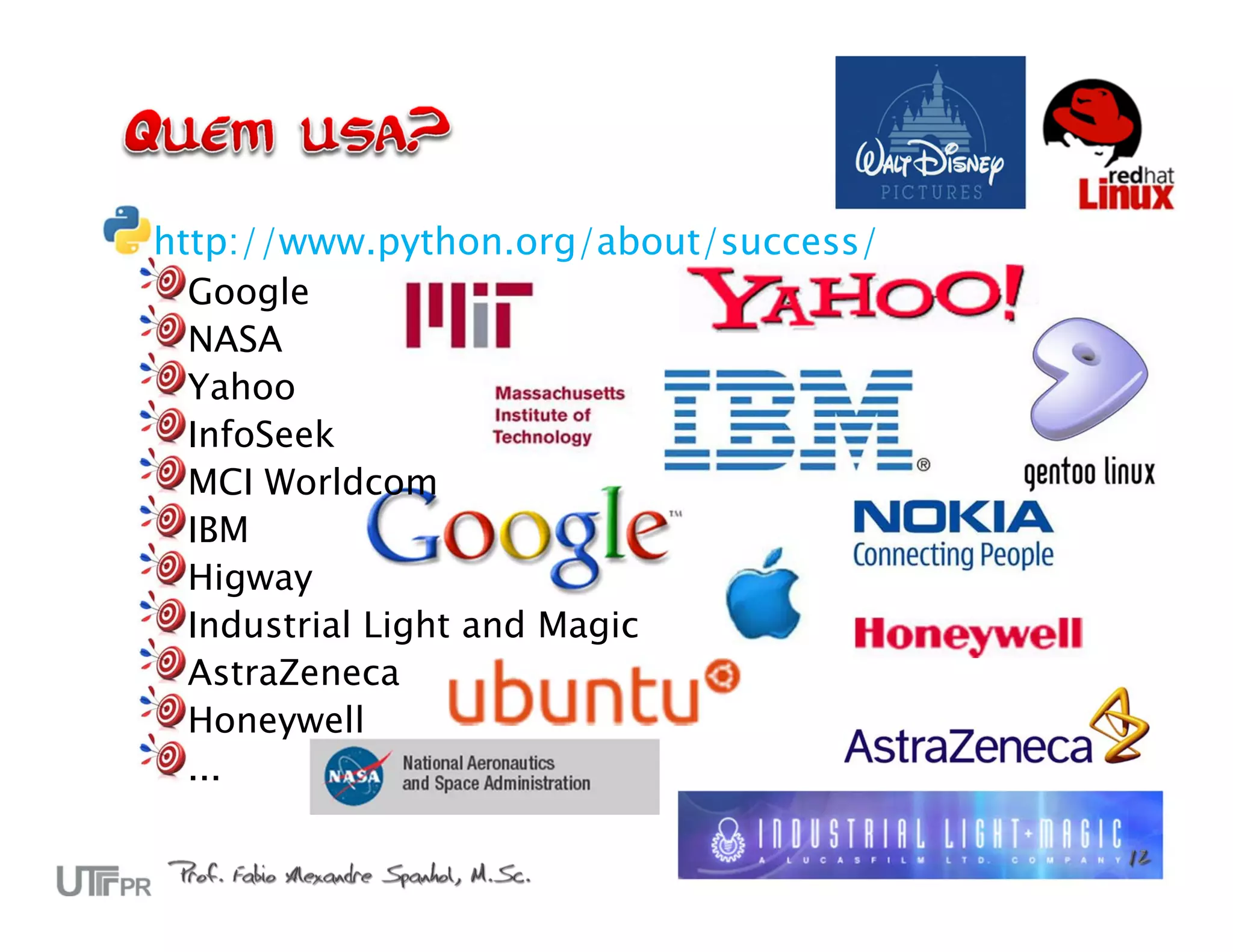http://www.python.org/about/success/ Google NASA Yahoo InfoSeek MCI Worldcom IBM Higway Industrial Light and Magic AstraZeneca Honeywell ... 