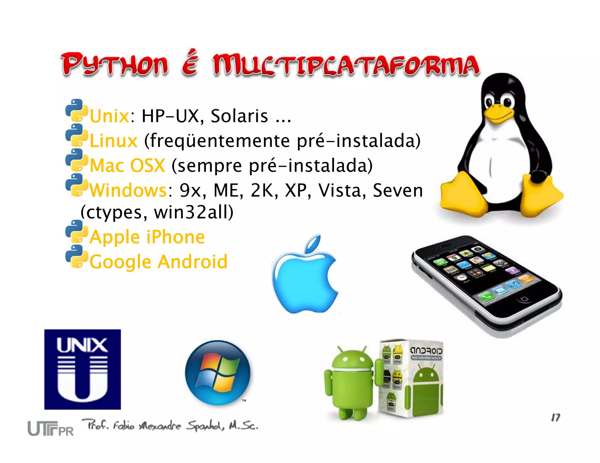 Unix: HP-UX, Solaris ... Linux (freqüentemente pré-instalada) Mac OSX (sempre pré-instalada) Windows: 9x, ME, 2K, XP, Vista, Seven (ctypes, win32all) Apple iPhone Google Android 