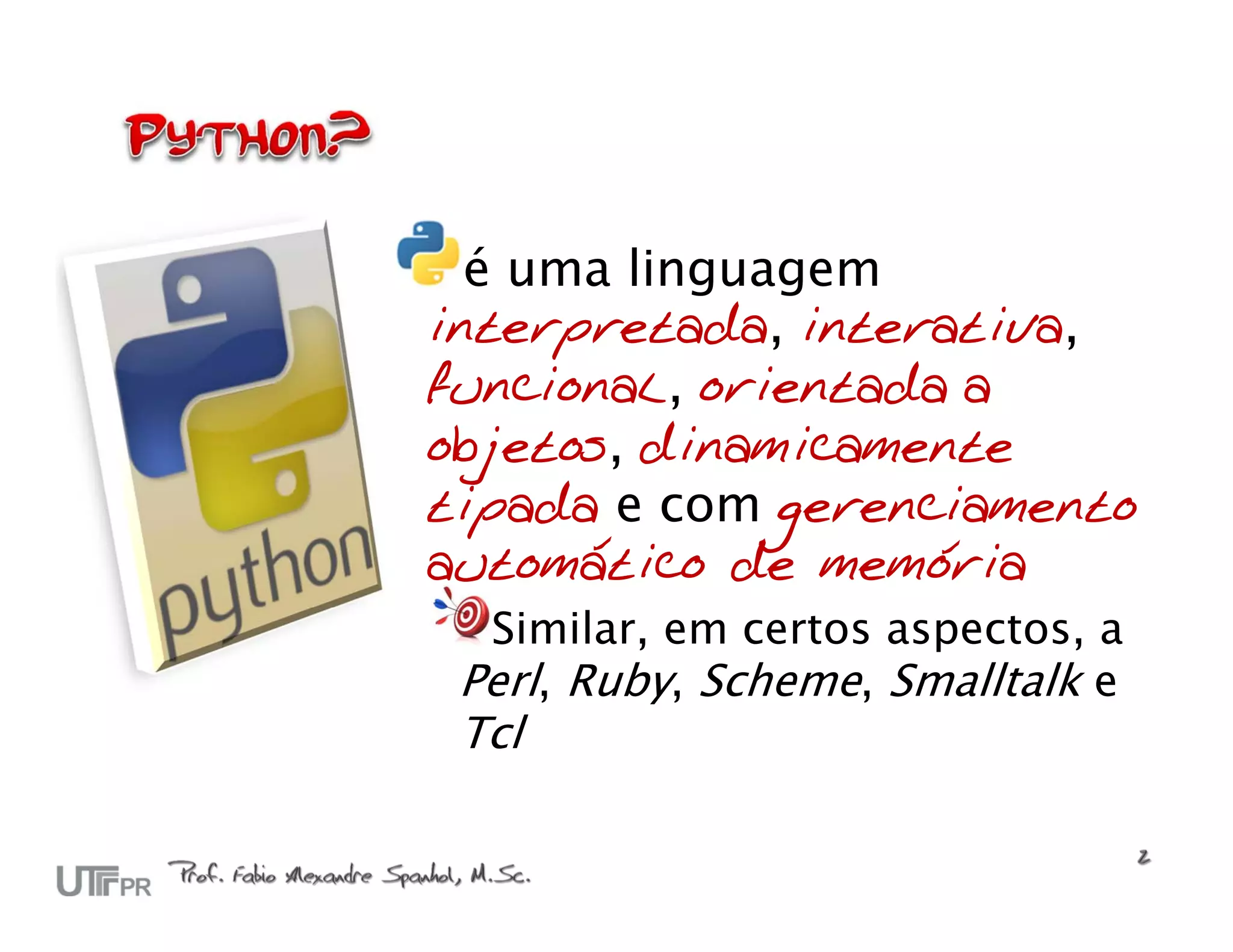 é uma linguagem interpretada, interativa, funcional, orientada a objetos, dinamicamente tipada e com gerenciamento automático de memória Similar, em certos aspectos, a Perl, Ruby, Scheme, Smalltalk e Tcl 