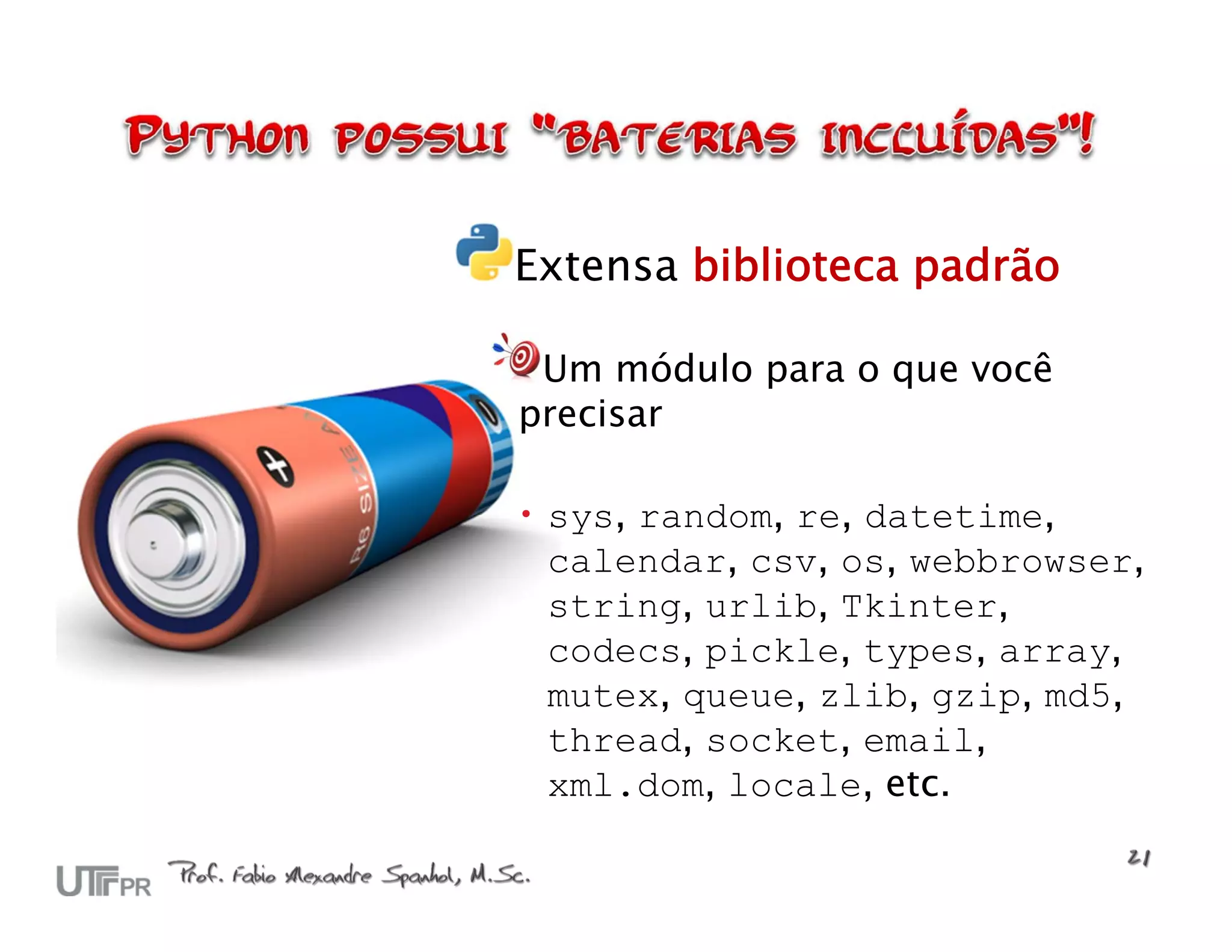 Extensa biblioteca padrão Um módulo para o que você precisar  sys, random, re, datetime, calendar, csv, os, webbrowser, string, urlib, Tkinter, codecs, pickle, types, array, mutex, queue, zlib, gzip, md5, thread, socket, email, xml.dom, locale, etc. 