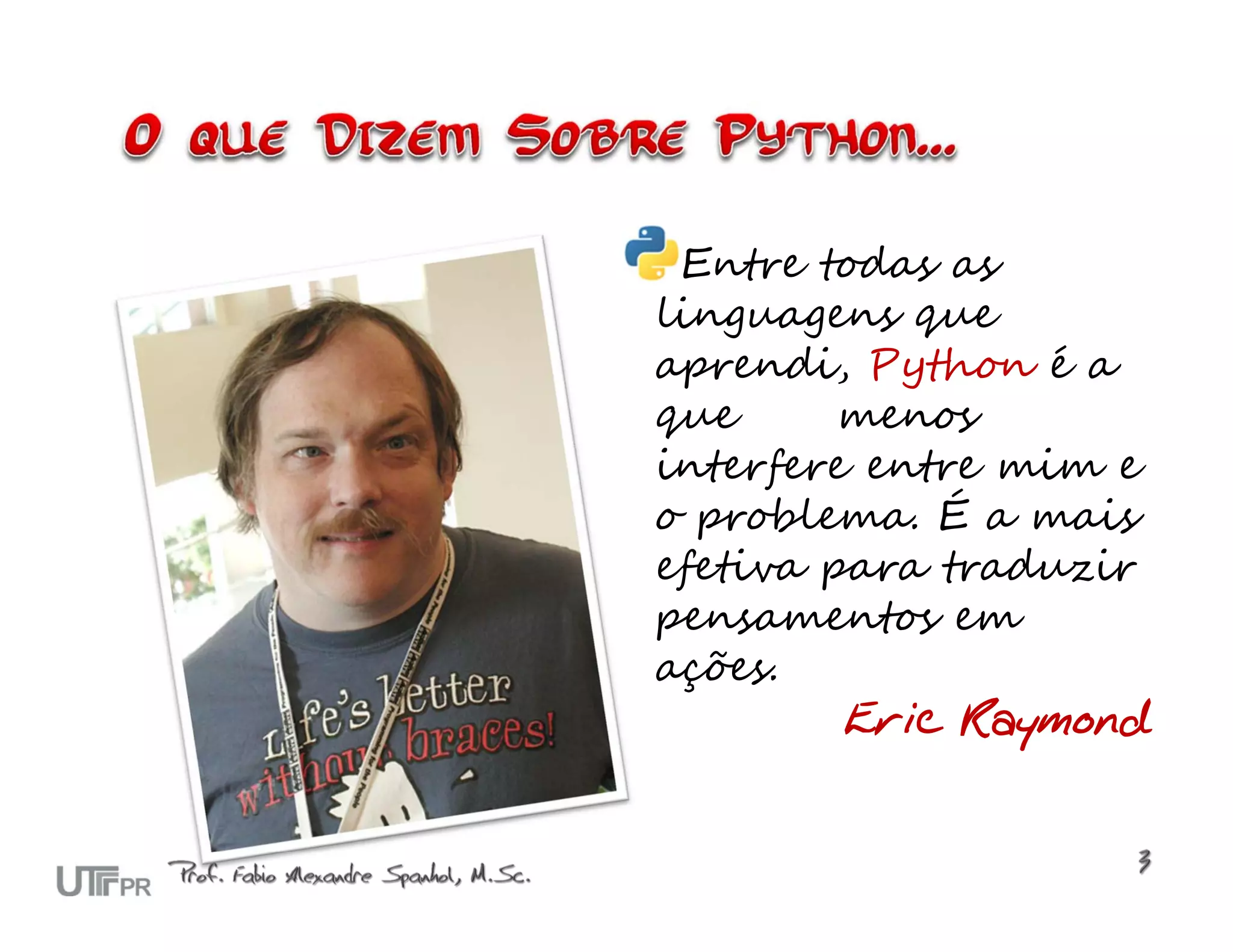 Entre todas as linguagens que aprendi, Python é a que menos interfere entre mim e o problema. É a mais efetiva para traduzir pensamentos em ações. Eric Raymond 