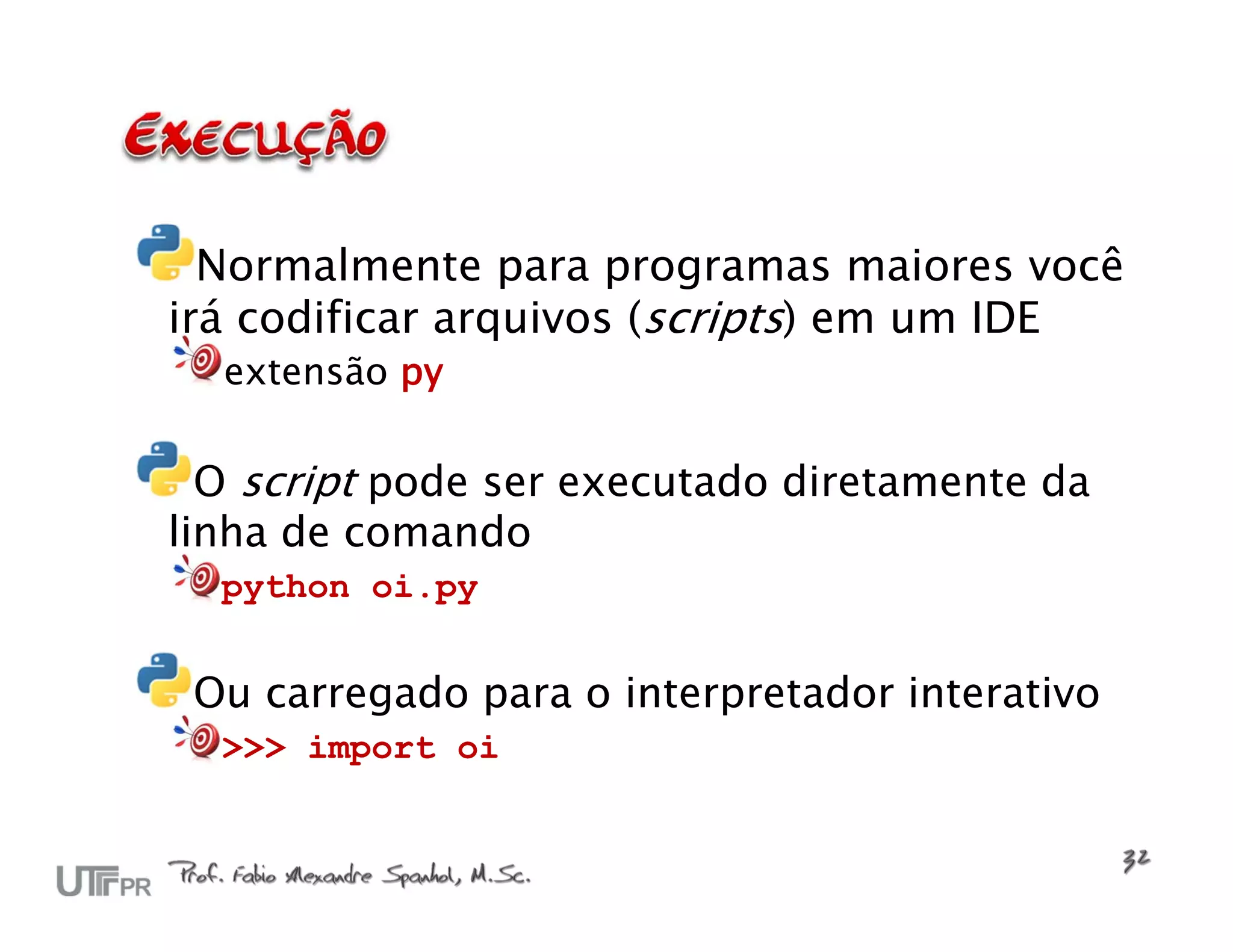 Normalmente para programas maiores você irá codificar arquivos (scripts) em um IDE extensão py O script pode ser executado diretamente da linha de comando python oi.py Ou carregado para o interpretador interativo >>> import oi 