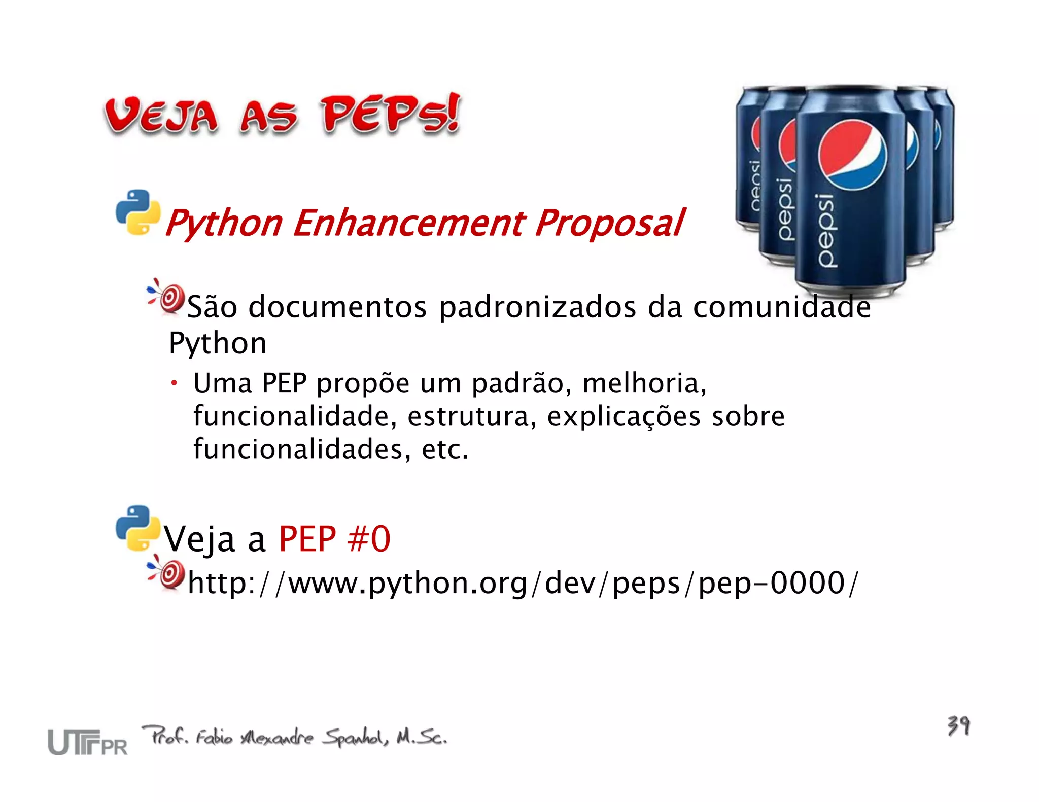 Python Enhancement Proposal São documentos padronizados da comunidade Python  Uma PEP propõe um padrão, melhoria, funcionalidade, estrutura, explicações sobre funcionalidades, etc. Veja a PEP #0 http://www.python.org/dev/peps/pep-0000/ 