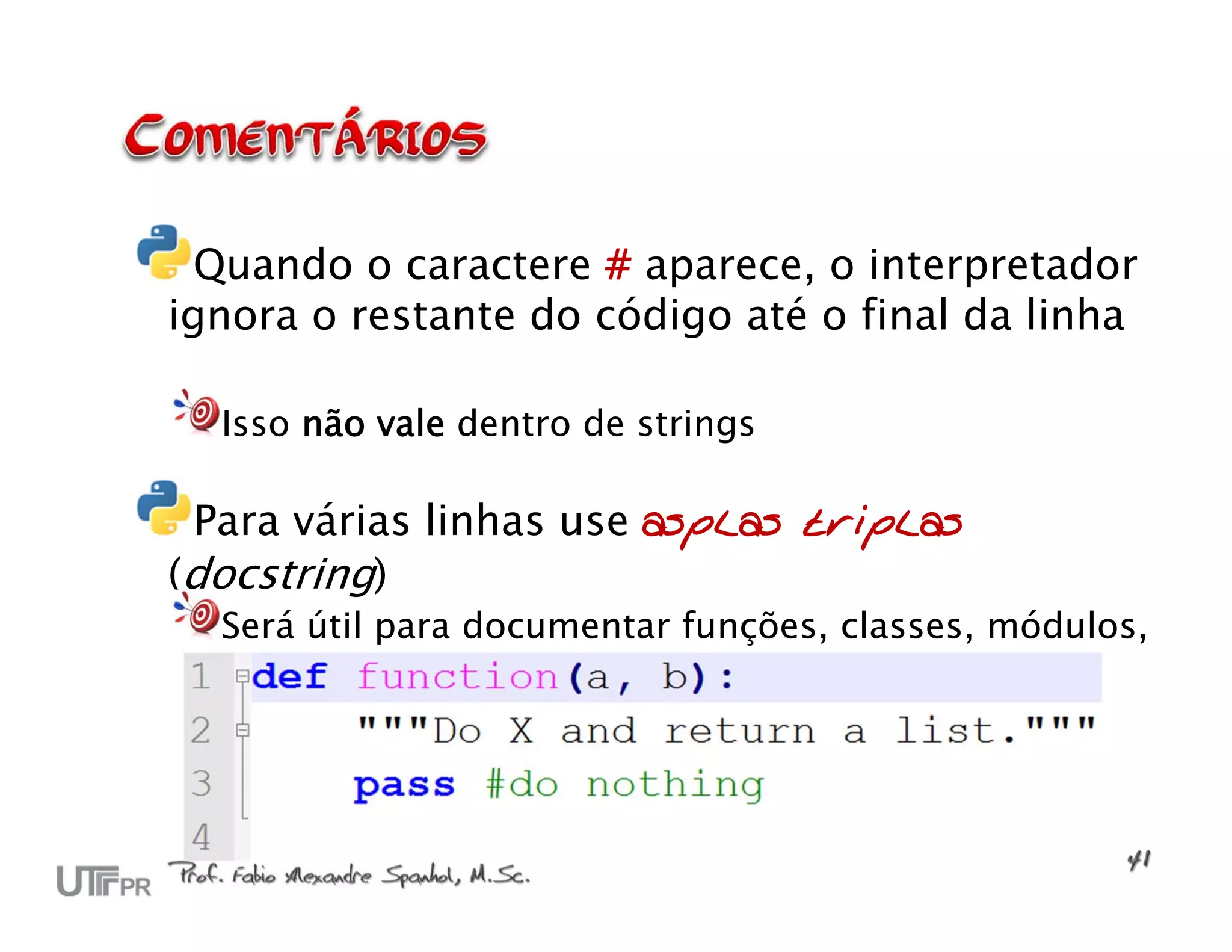 Quando o caractere # aparece, o interpretador ignora o restante do código até o final da linha Isso não vale dentro de strings Para várias linhas use asplas triplas (docstring) Será útil para documentar funções, classes, módulos, etc. 