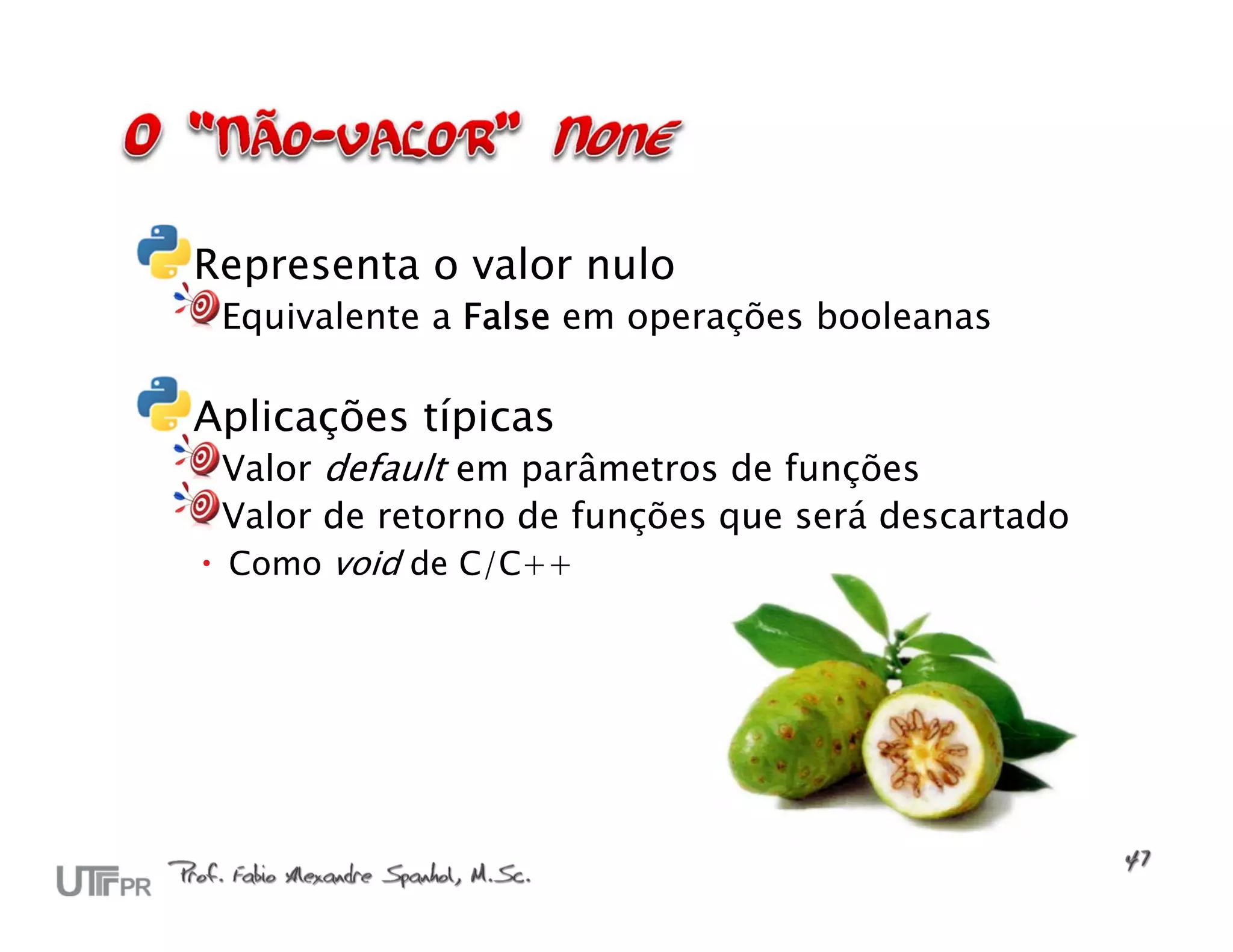 Representa o valor nulo Equivalente a False em operações booleanas Aplicações típicas Valor default em parâmetros de funções Valor de retorno de funções que será descartado  Como void de C/C++ 