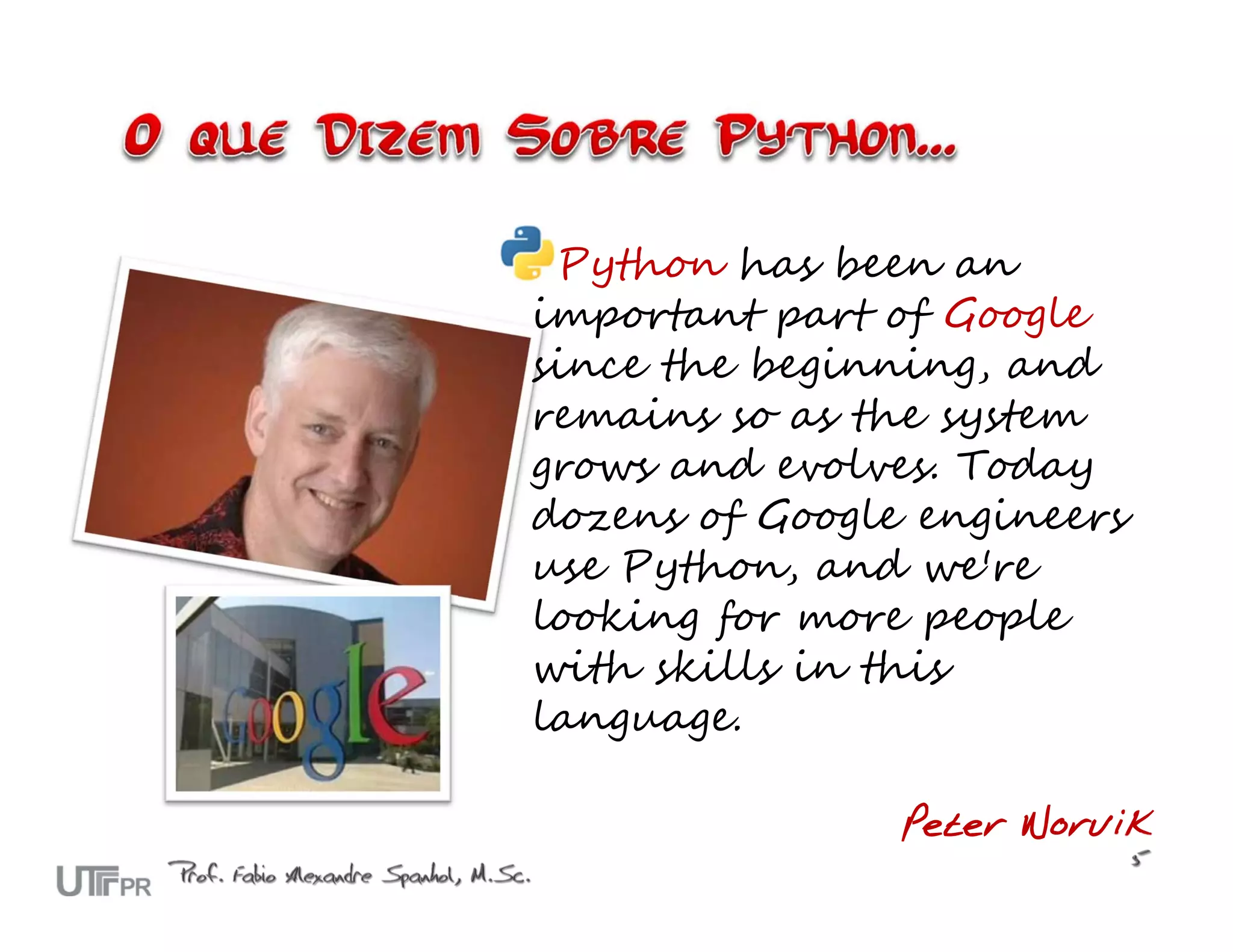 Python has been an important part of Google since the beginning, and remains so as the system grows and evolves. Today dozens of Google engineers use Python, and we're looking for more people with skills in this language. Peter Norvik 