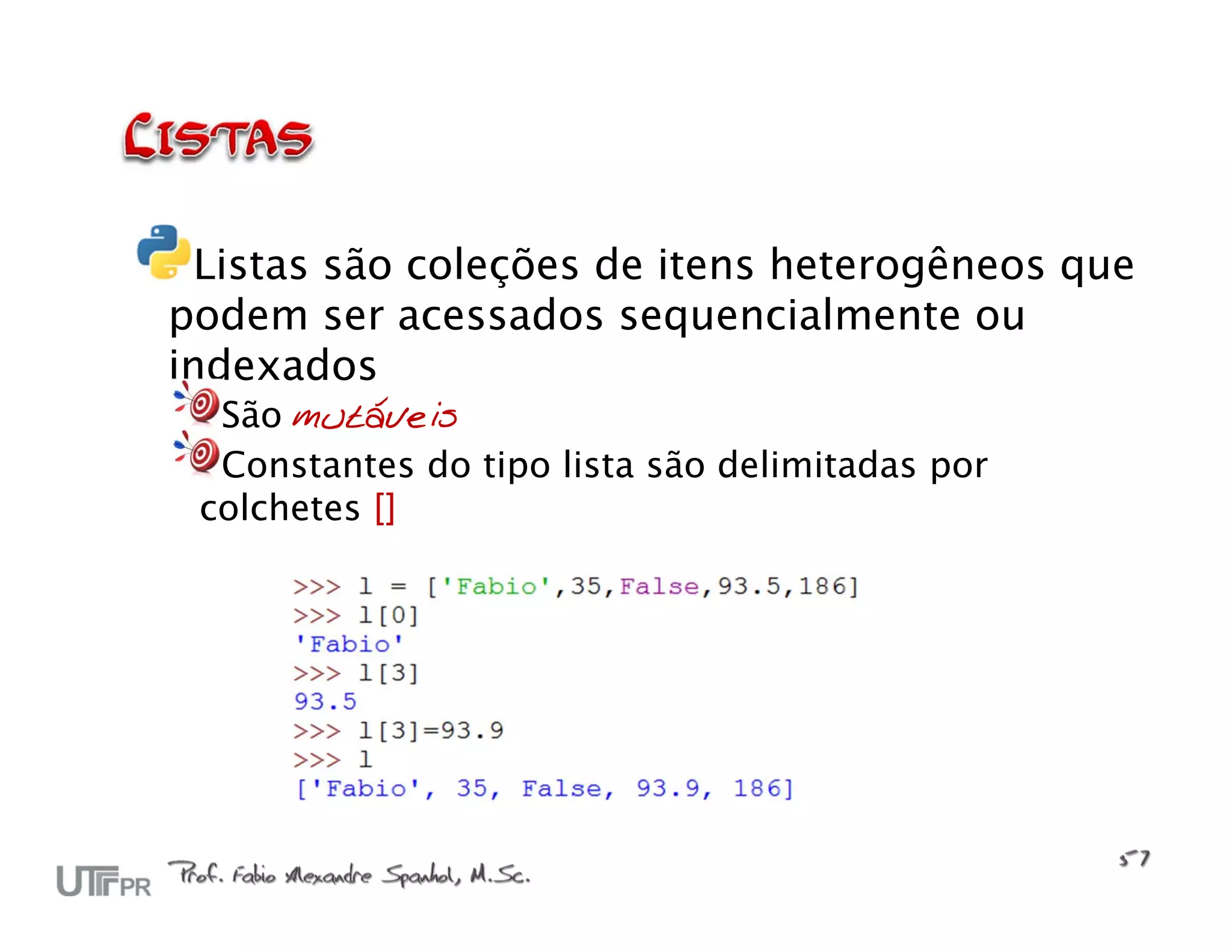 Listas são coleções de itens heterogêneos que podem ser acessados sequencialmente ou indexados São mutáveis Constantes do tipo lista são delimitadas por colchetes [] 