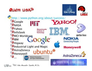 http://www.python.org/about/success/
  Google
  NASA
  Yahoo
  InfoSeek
  MCI Worldcom
  IBM
  Higway
  Industrial Light and Magic
  AstraZeneca
  Honeywell
  ...
 
