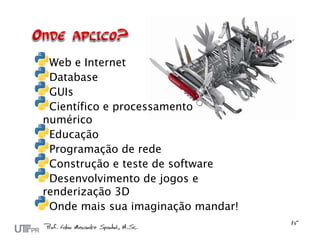 Web e Internet
 Database
 GUIs
 Científico e processamento
numérico
 Educação
 Programação de rede
 Construção e teste de software
 Desenvolvimento de jogos e
renderização 3D
 Onde mais sua imaginação mandar!
 