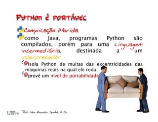 Compilação Híbrida
 como    Java,  programas   Python são
compilados, porém para uma linguagem
intermediária,    destinada     a  um
interpretador
  Isola Python de muitas das excentricidades das
 máquinas reais na qual ele roda
  provê um nível de portabilidade
 
