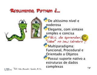 De altíssimo nível e
poderosa
 Elegante, com sintaxe
simples e concisa
 Fácil de aprender,
“cabe” no seu cérebro !
 Multiparadigma:
Funcional, Procedural e
Orientado a Objetos
 Possui suporte nativo a
estruturas de dados
complexas
 