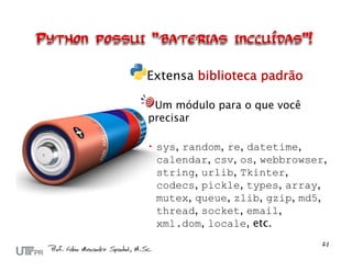 Extensa biblioteca padrão

 Um módulo para o que você
precisar

 sys, random, re, datetime,
  calendar, csv, os, webbrowser,
  string, urlib, Tkinter,
  codecs, pickle, types, array,
  mutex, queue, zlib, gzip, md5,
  thread, socket, email,
  xml.dom, locale, etc.
 