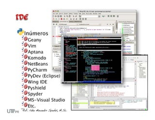 Inúmeros
 Geany
 Vim
 Aptana
 Komodo
 NetBeans
 PyCharm
 PyDev (Eclipse)
 Wing IDE
 Pyshield
 Spyder
 MS-Visual Studio
 Etc.
 