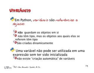 Em Python, variáveis são referências a
objetos

   não guardam os objetos em si
   não têm tipo, mas os objetos aos quais elas se
 referem têm tipo
  São criadas dinamicamente

  Uma variável não pode ser utilizada em uma
expressão sem ter sido inicializada
  não existe “criação automática” de variáveis
 