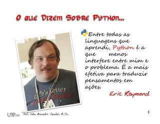Entre todas as
linguagens que
aprendi, Python é a
que      menos
interfere entre mim e
o problema. É a mais
efetiva para traduzir
pensamentos em
ações.
         Eric Raymond
 