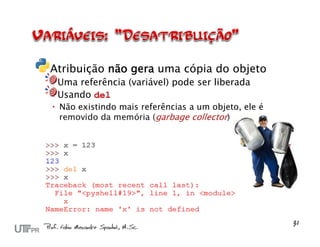 Atribuição não gera uma cópia do objeto
 Uma referência (variável) pode ser liberada
 Usando del
 Não existindo mais referências a um objeto, ele é
  removido da memória (garbage collector)
 