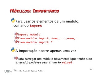 Para usar os elementos de um módulo,
comando import

  import modulo
  from modulo import nome1,...,nomen
  from modulo import *


 A importação ocorre apenas uma vez!

  Para carregar um módulo novamente (que tenha sido
 alterado) pode-se usar a função reload
 