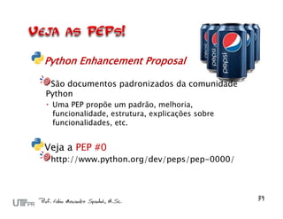 Python Enhancement Proposal

 São documentos padronizados da comunidade
Python
 Uma PEP propõe um padrão, melhoria,
  funcionalidade, estrutura, explicações sobre
  funcionalidades, etc.


Veja a PEP #0
 http://www.python.org/dev/peps/pep-0000/
 