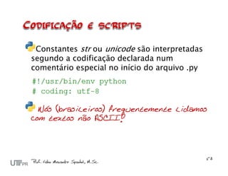 Constantes str ou unicode são interpretadas
segundo a codificação declarada num
comentário especial no início do arquivo .py




  Nós (brasileiros) frequentemente lidamos
com textos não ASCII!
 