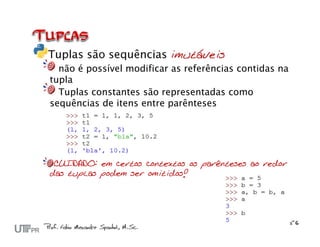 Tuplas são sequências imutáveis
  não é possível modificar as referências contidas na
tupla
  Tuplas constantes são representadas como
sequências de itens entre parênteses




 CUIDADO: em certos contextos os parênteses ao redor
das tuplas podem ser omitidos!
 