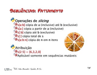 Operações de slicing
 s[a:b] cópia de a (inclusive) até b (exclusive)
 s[a:] cópia a partir de a (inclusive)
 s[:b] cópia até b (exclusive)
 s[:] cópia total de s
 s[a:b:n] cópia de n em n itens

Atribuição
 s[2:5] = [6,3,2,0]
 Aplicável somente em sequências mutáveis
 