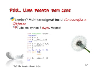 Lembra? Multiparadigma! Inclui Orientação a
Objetos
  Tudo em python é objeto. Mesmo!
 
