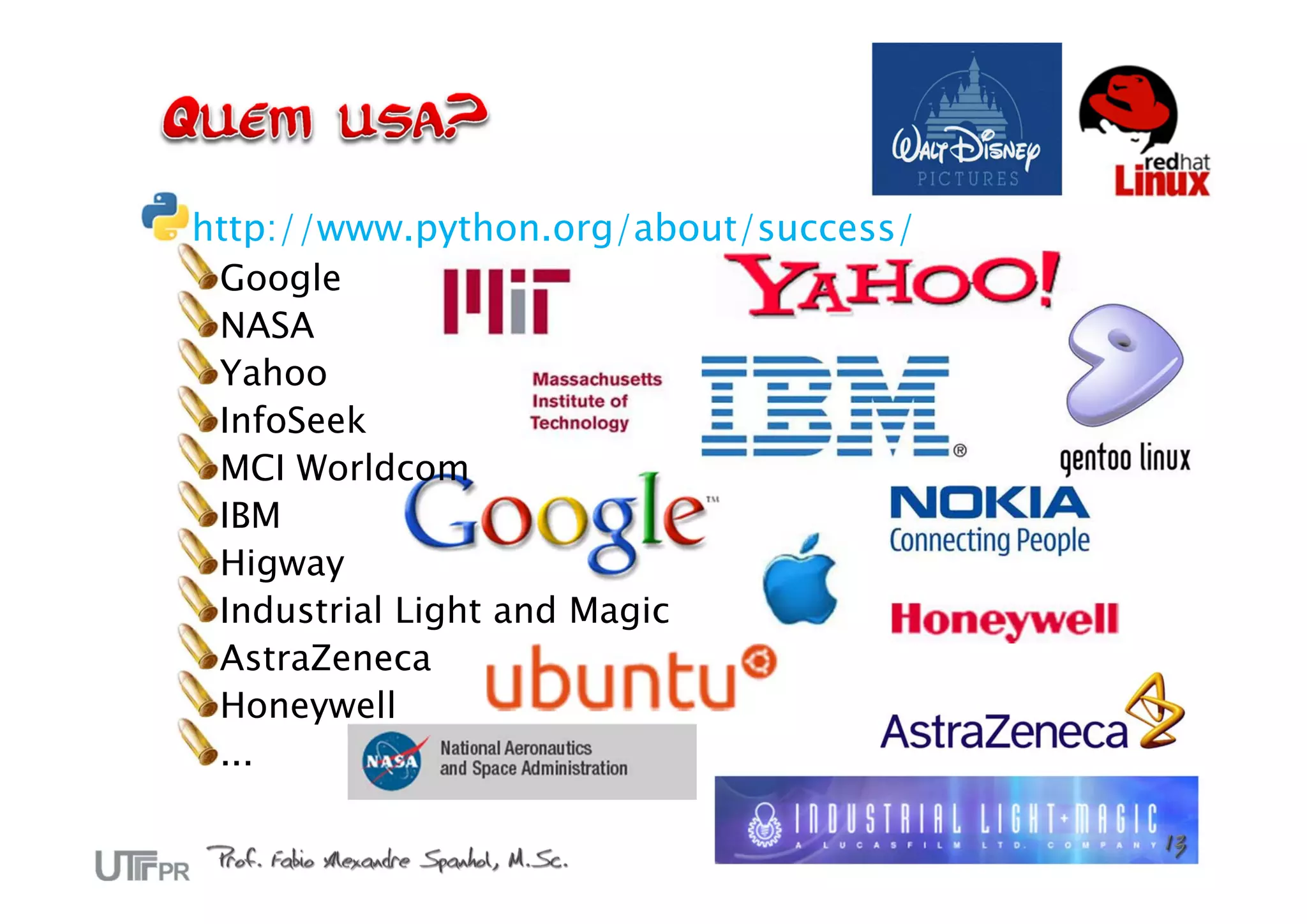 http://www.python.org/about/success/
 Google
 NASA
 Yahoo
 InfoSeek
 MCI Worldcom
 IBM
 Higway
 Industrial Light and Magic
 AstraZeneca
 Honeywell
 ...
 