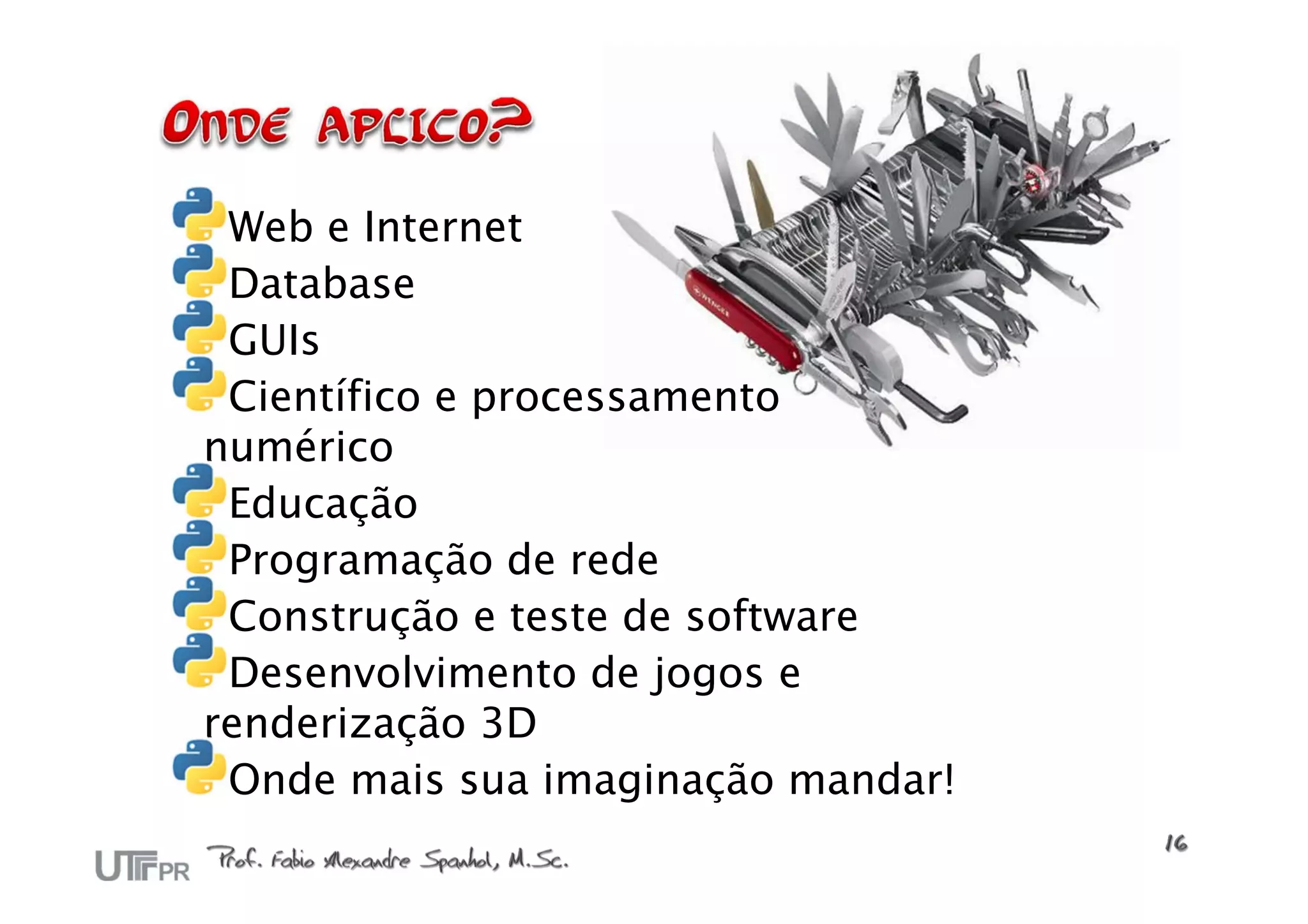 Web e Internet
 Database
 GUIs
 Científico e processamento
numérico
 Educação
 Programação de rede
 Construção e teste de software
 Desenvolvimento de jogos e
renderização 3D
 Onde mais sua imaginação mandar!
 