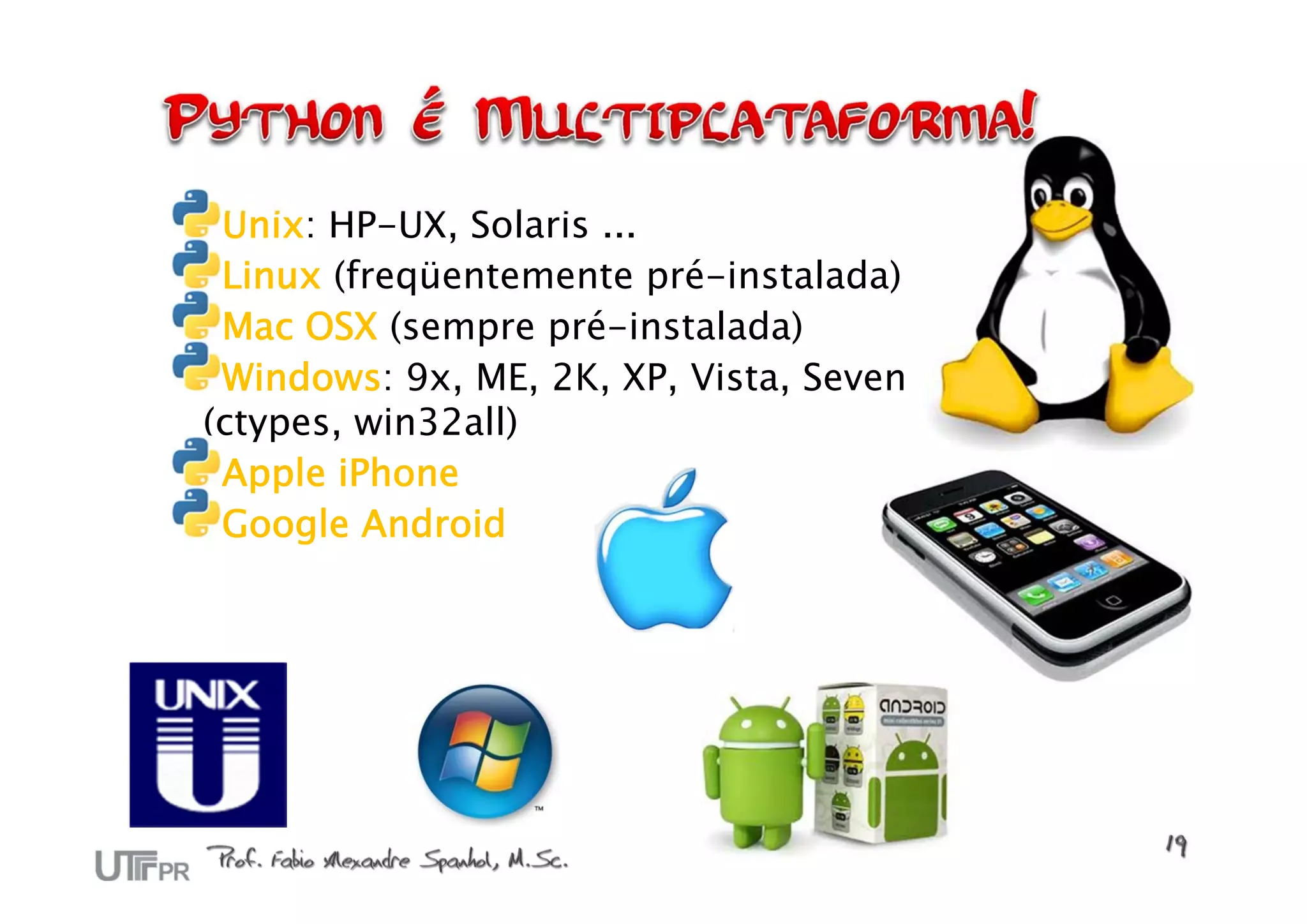 Unix: HP-UX, Solaris ...
 Linux (freqüentemente pré-instalada)
 Mac OSX (sempre pré-instalada)
 Windows: 9x, ME, 2K, XP, Vista, Seven
(ctypes, win32all)
 Apple iPhone
 Google Android
 