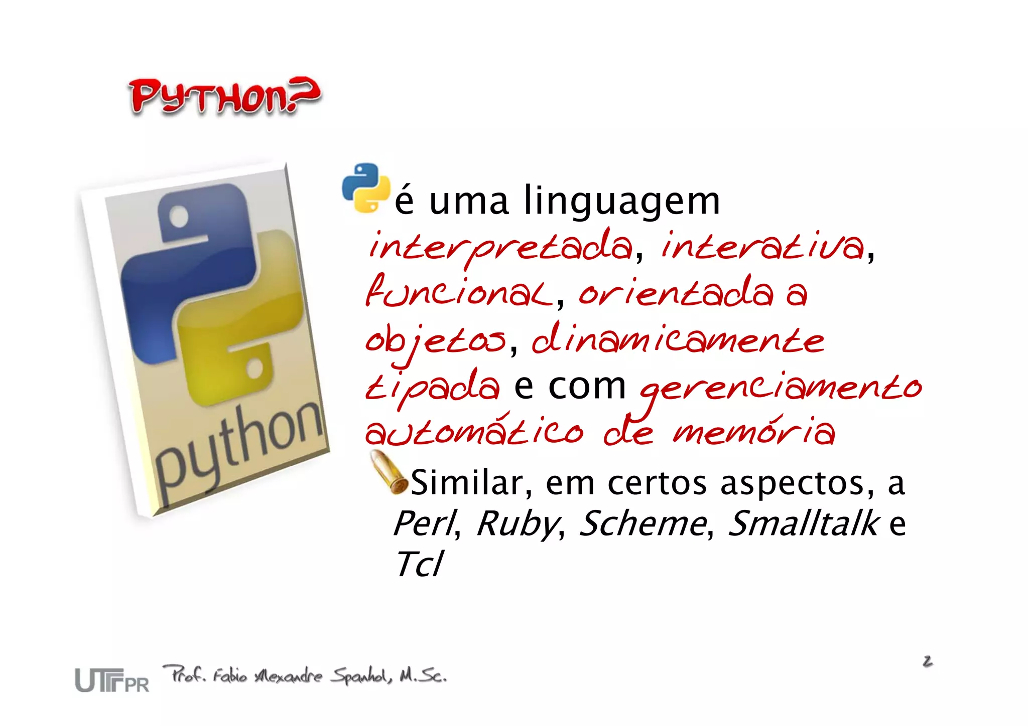 é uma linguagem
interpretada, interativa,
funcional, orientada a
objetos, dinamicamente
tipada e com gerenciamento
automático de memória
  Similar, em certos aspectos, a
 Perl, Ruby, Scheme, Smalltalk e
 Tcl
 