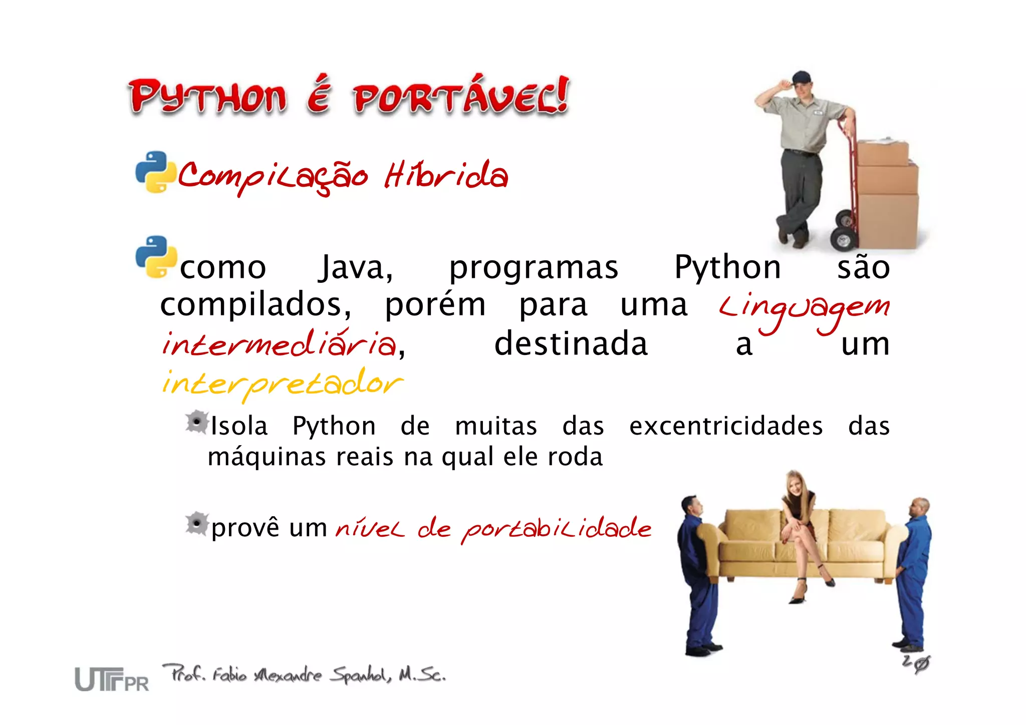 Compilação Híbrida

 como    Java,  programas    Python são
compilados, porém para uma linguagem
intermediária,     destinada     a  um
interpretador
  Isola Python de muitas das excentricidades das
  máquinas reais na qual ele roda

  provê um nível de portabilidade
 